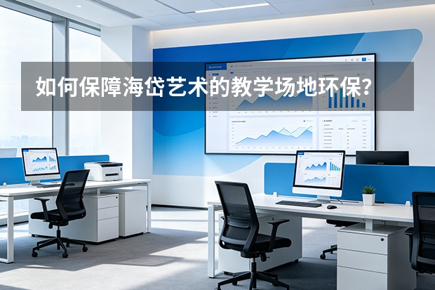 如何保障海岱艺术的教学场地环保？
