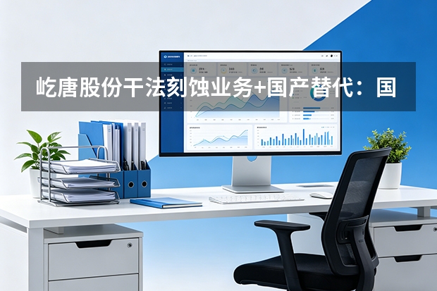 屹唐股份干法刻蚀业务+国产替代：国内晶圆厂导入情况
