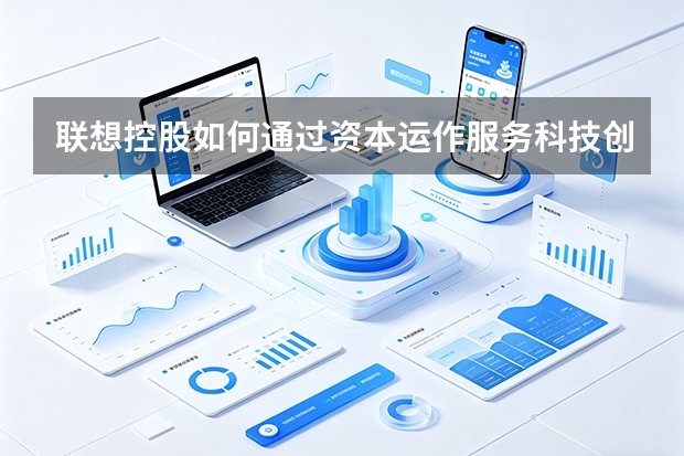 联想控股如何通过资本运作服务科技创新？
