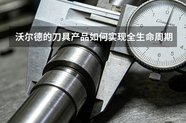 沃尔德的刀具产品如何实现全生命周期的降本增效?