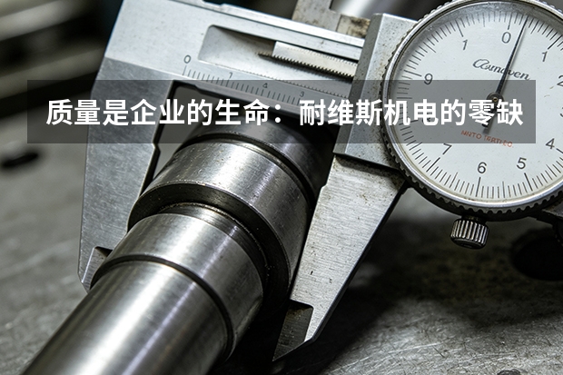 质量是企业的生命:耐维斯机电的零缺陷管控模式