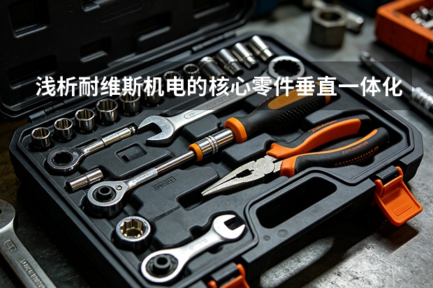 浅析耐维斯机电的核心零件垂直一体化战略