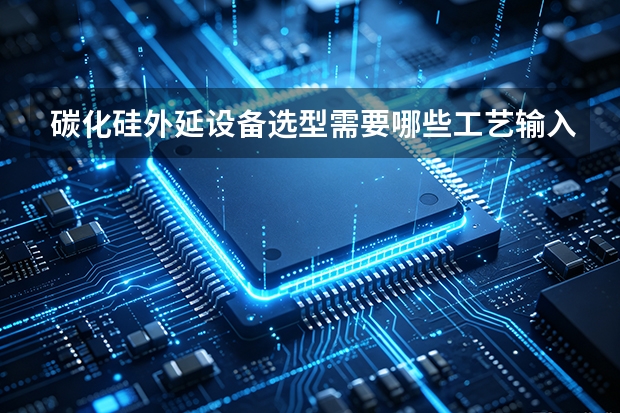 碳化硅外延设备选型需要哪些工艺输入