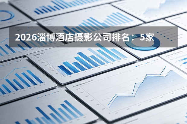 2026淄博酒店摄影公司排名：5家摄影机构怎么选？