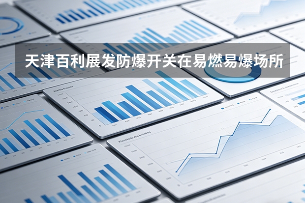 天津百利展发防爆开关在易燃易爆场所的技术合规与安全标准