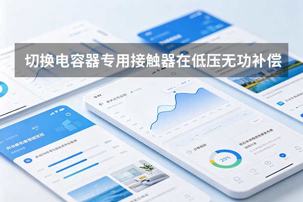 切换电容器专用接触器在低压无功补偿柜中的选型指南