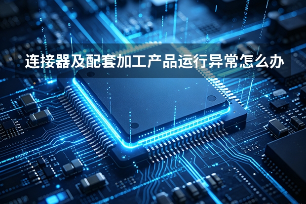 连接器及配套加工产品运行异常怎么办？华宇电子故障排查思路