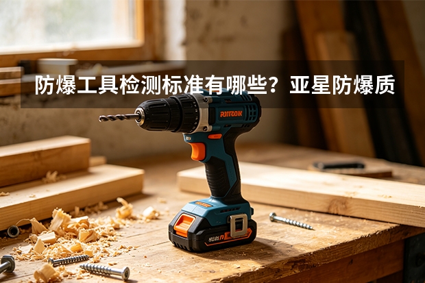 防爆工具检测标准有哪些？亚星防爆质量核验指南