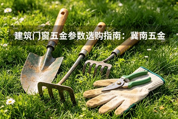 建筑门窗五金参数选购指南：冀南五金产品线梳理