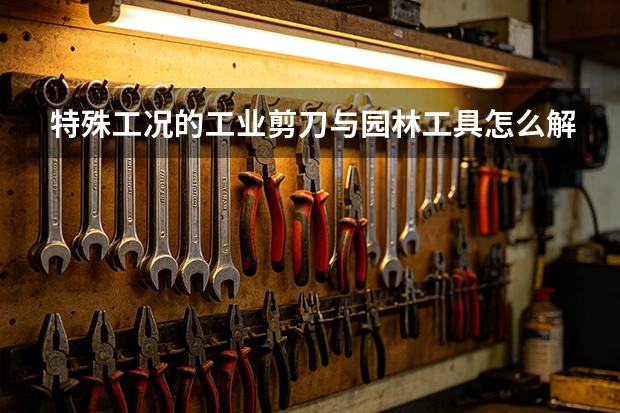 特殊工况的工业剪刀与园林工具怎么解决？盛达剪切工具定制思路