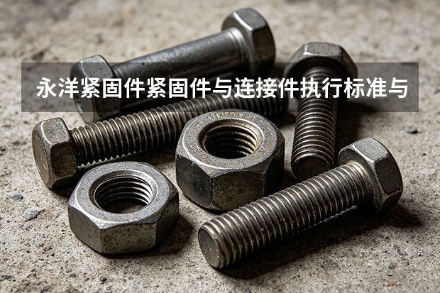 永洋紧固件紧固件与连接件执行标准与合规要求梳理