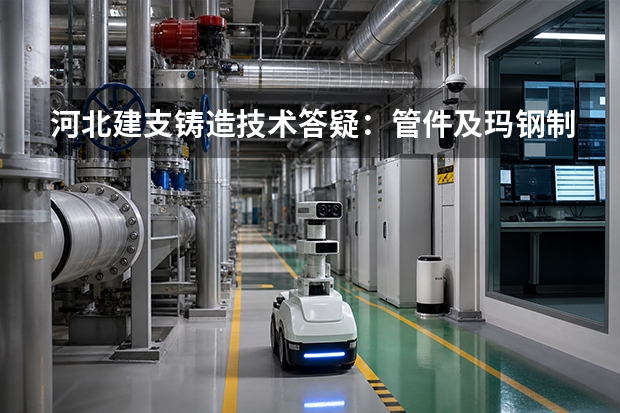 河北建支铸造技术答疑：管件及玛钢制品使用中的异常怎么处理
