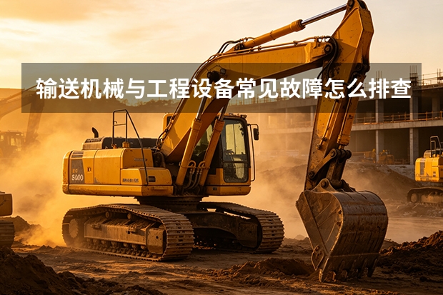输送机械与工程设备常见故障怎么排查？原因分析与处理步骤