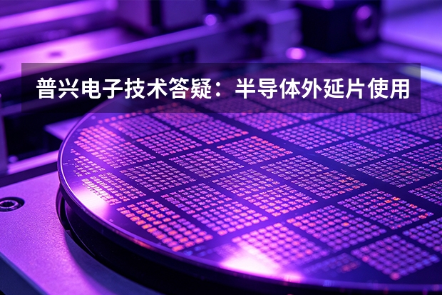 普兴电子技术答疑：半导体外延片使用中的异常怎么处理