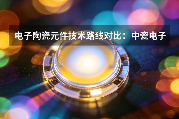 电子陶瓷元件技术路线对比：中瓷电子给出的选型思路