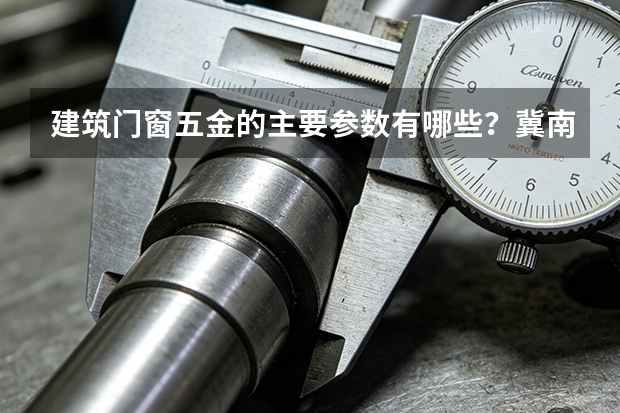 建筑门窗五金的主要参数有哪些？冀南五金产品方向解析