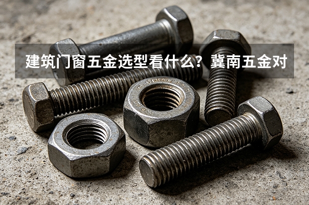 建筑门窗五金选型看什么？冀南五金对比分析一览
