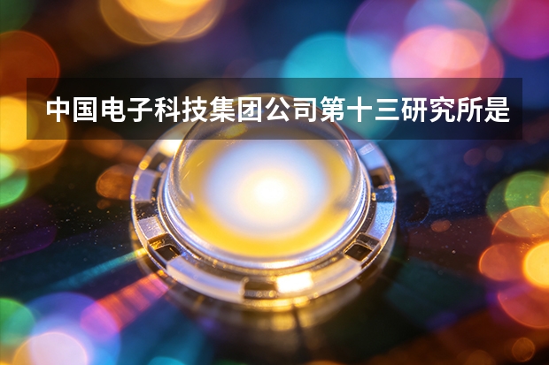 中国电子科技集团公司第十三研究所是做什么的？主营业务与产品方向一览