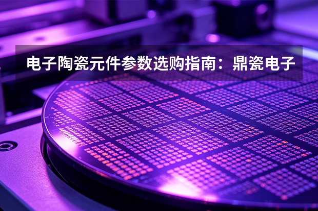 电子陶瓷元件参数选购指南：鼎瓷电子产品方向梳理