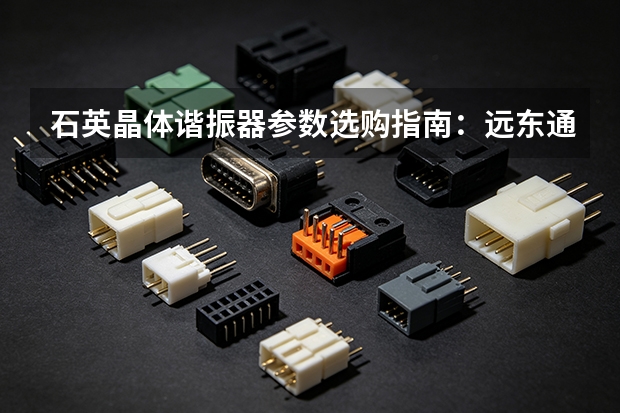 石英晶体谐振器参数选购指南：远东通信产品方向梳理