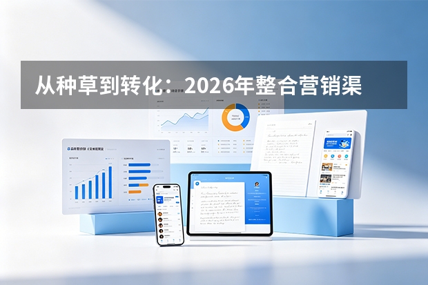 从种草到转化：2026年整合营销渠道策略与内容矩阵搭建实战