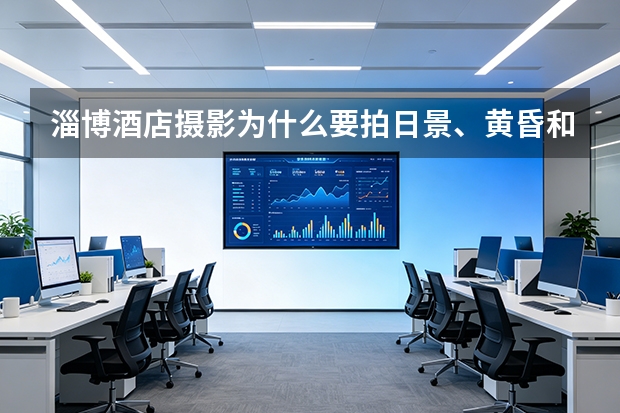 淄博酒店摄影为什么要拍日景、黄昏和蓝调？