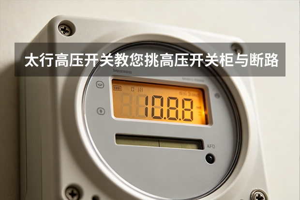 太行高压开关教您挑高压开关柜与断路器：规格与保障